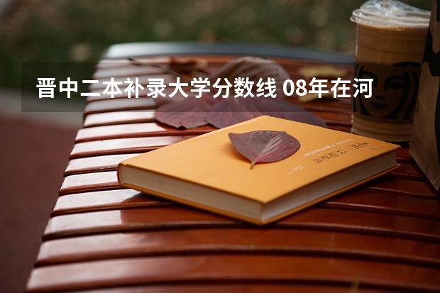 晋中二本补录大学分数线 08年在河南二本补录的院校名字