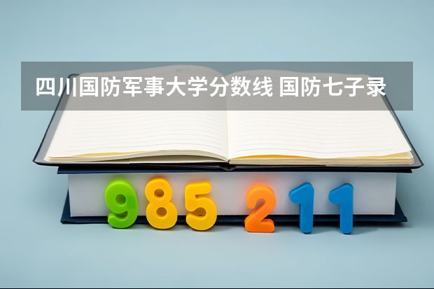四川国防军事大学分数线 国防七子录取线2023