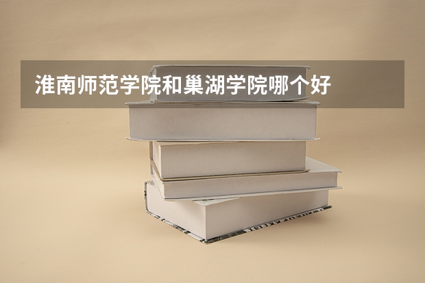 淮南师范学院和巢湖学院哪个好
