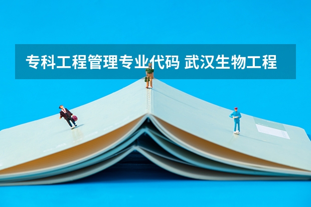 专科工程管理专业代码 武汉生物工程学院各个专业代码