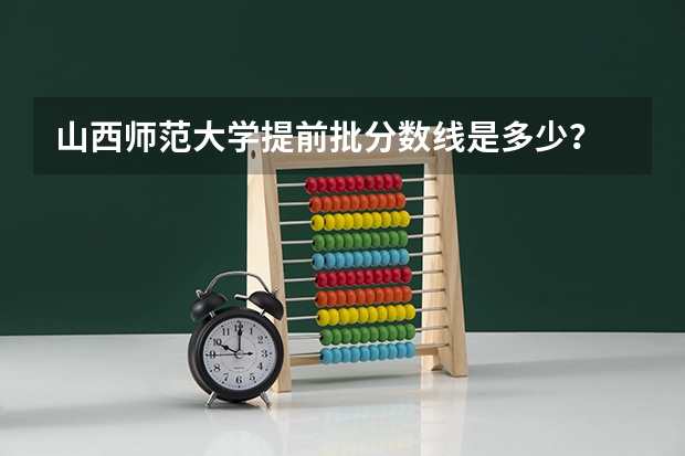 山西师范大学提前批分数线是多少？