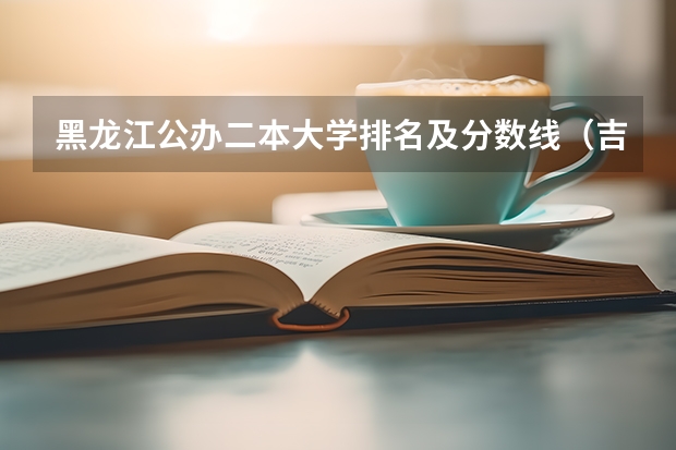 黑龙江公办二本大学排名及分数线（吉林二本公办大学排名及分数线）