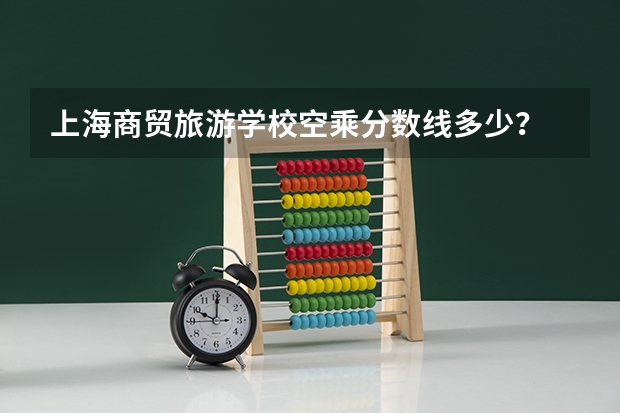上海商贸旅游学校空乘分数线多少？