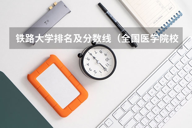 铁路大学排名及分数线（全国医学院校大学排名及录取分数线）