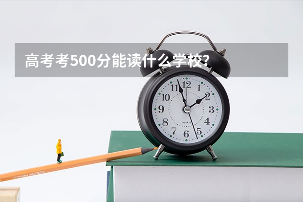 高考考500分能读什么学校？