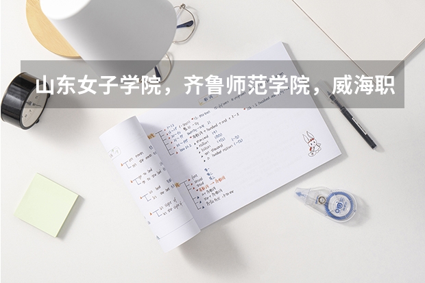 山东女子学院，齐鲁师范学院，威海职业学院和烟台南山学院，哪个学校好？