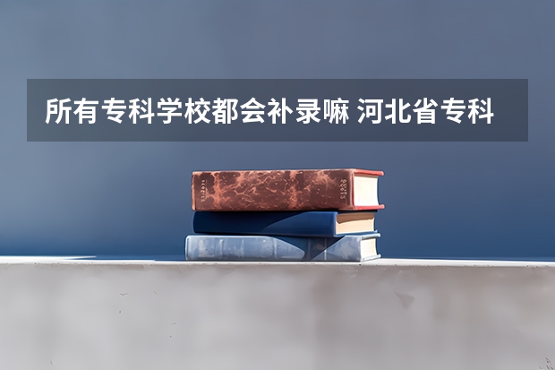 所有专科学校都会补录嘛 河北省专科补录名单
