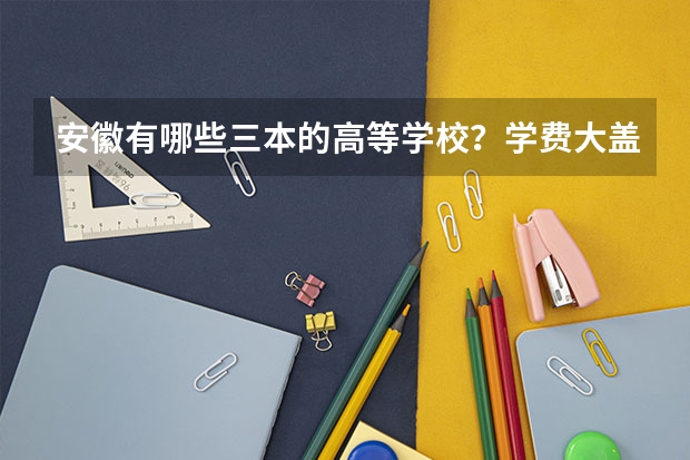 安徽有哪些三本的高等学校？学费大盖在什么水平？