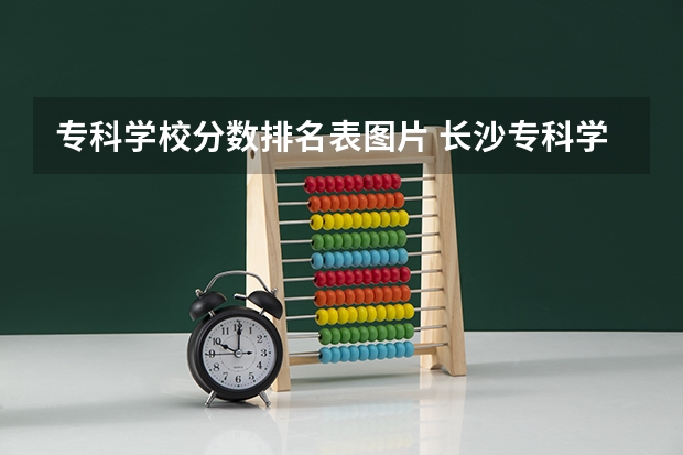 专科学校分数排名表图片 长沙专科学校排名榜及分数线