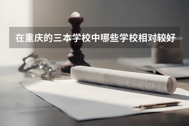 在重庆的三本学校中哪些学校相对较好啊(追加分)!谢谢你们了 急急!!