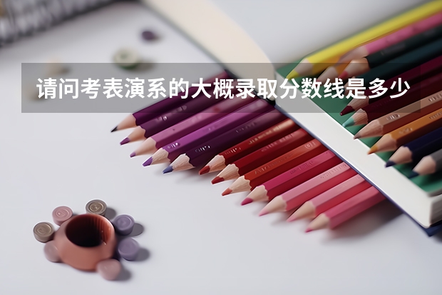 请问考表演系的大概录取分数线是多少~还有考试的详细情况~
