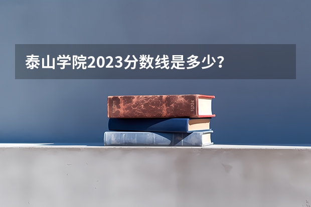 泰山学院2023分数线是多少？