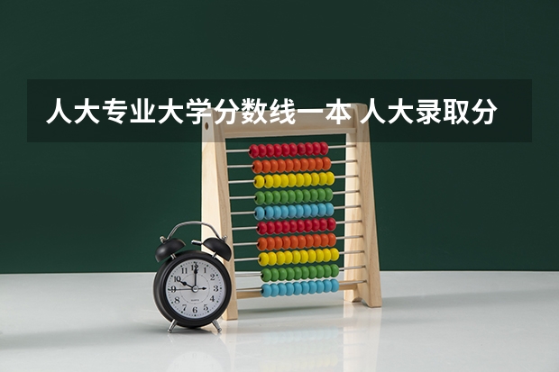 人大专业大学分数线一本 人大录取分数线