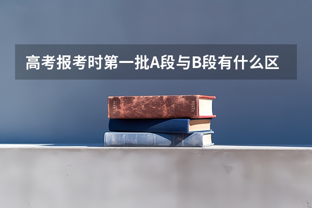 高考报考时第一批A段与B段有什么区别？