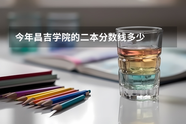 今年昌吉学院的二本分数线多少