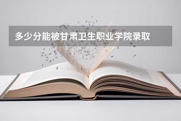 多少分能被甘肃卫生职业学院录取