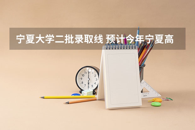宁夏大学二批录取线 预计今年宁夏高考分数线