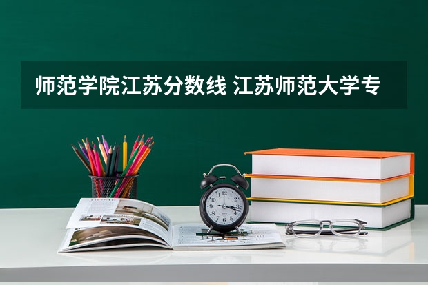 师范学院江苏分数线 江苏师范大学专业排名及分数线