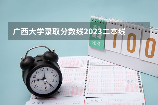 广西大学录取分数线2023二本线 广西二本大学分数线