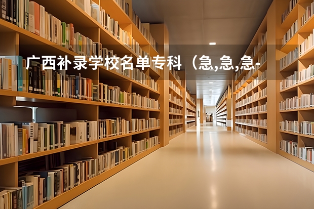 广西补录学校名单专科(急,急,急----广东3A补录)