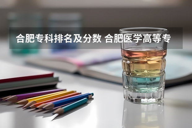 合肥专科排名及分数 合肥医学高等专科学校分数线