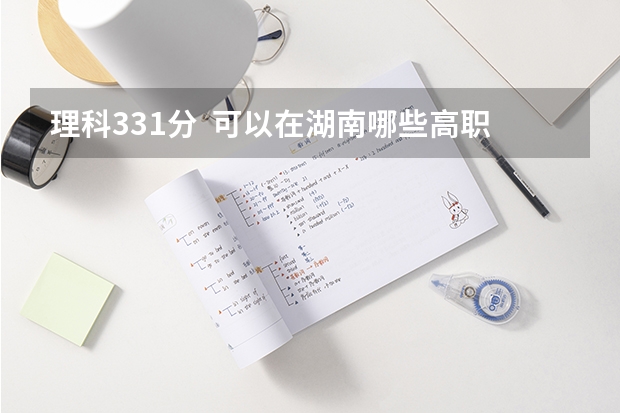 理科331分  可以在湖南哪些高职专科学院读书啊