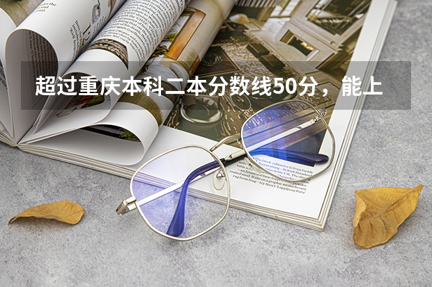 超过重庆本科二本分数线50分，能上什么大学？