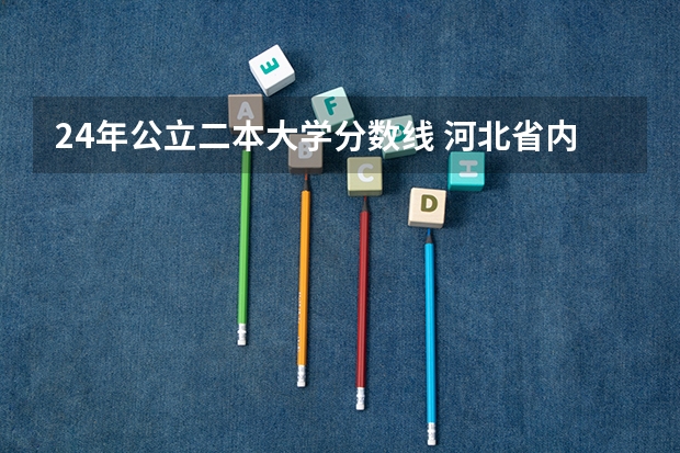 24年公立二本大学分数线 河北省内公办二本大学及分数线