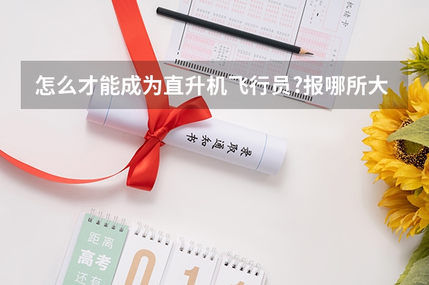 怎么才能成为直升机飞行员?报哪所大学?