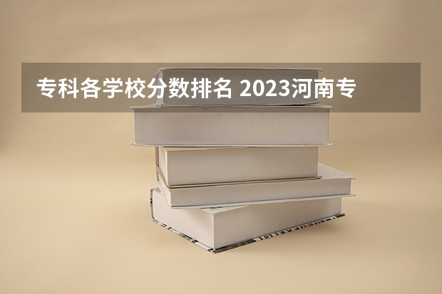 专科各学校分数排名 2023河南专科学校排名及分数线