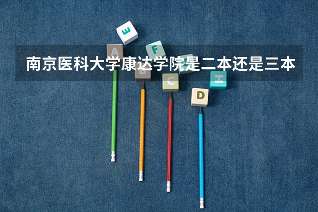 南京医科大学康达学院是二本还是三本 二本民办大学与公办一专高考录取分数线