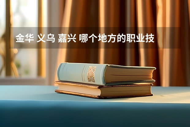 金华 义乌 嘉兴 哪个地方的职业技术学院好啊，我想学金融方面的专业