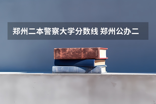郑州二本警察大学分数线 郑州公办二本大学排名及分数线