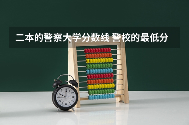 二本的警察大学分数线 警校的最低分数、要求。