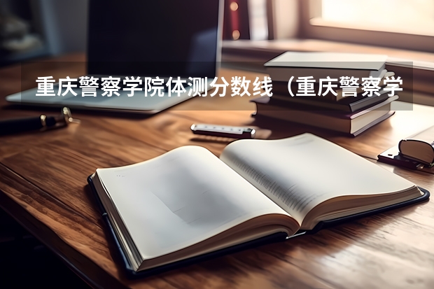 重庆警察学院体测分数线（重庆警察学院分数）