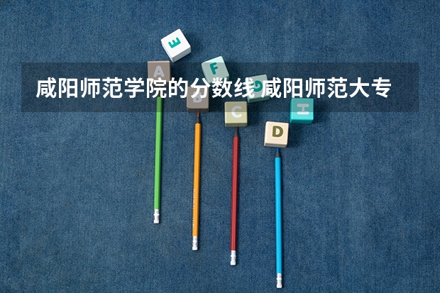 咸阳师范学院的分数线 咸阳师范大专分数线