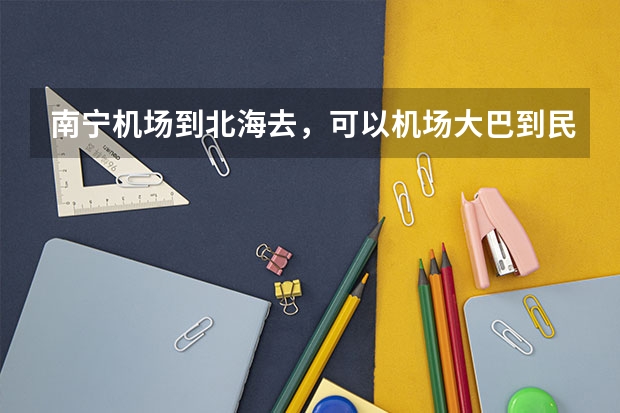 南宁机场到北海去，可以机场大巴到民航旁的汽车总站吗？