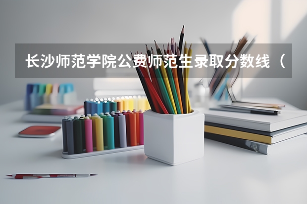 长沙师范学院公费师范生录取分数线（长沙师范学院录取分数线）