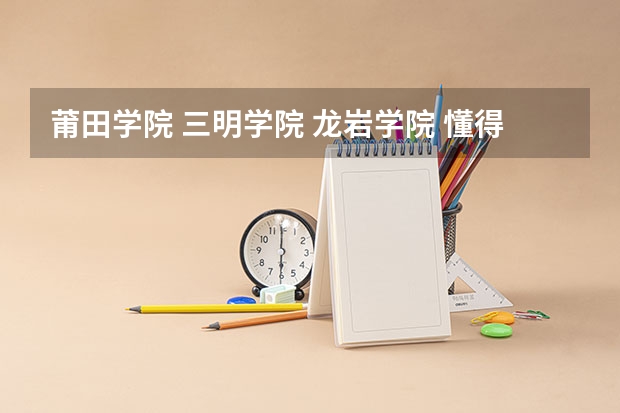 莆田学院 三明学院 龙岩学院 懂得热来帮我分析下 报考英语专业 提前批 选哪个 具体点 地理位置 师资力量