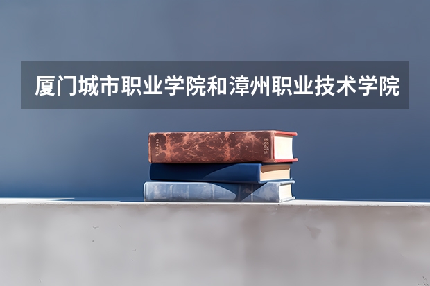 厦门城市职业学院和漳州职业技术学院哪个好,就学风环境来说。