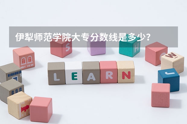 伊犁师范学院大专分数线是多少？