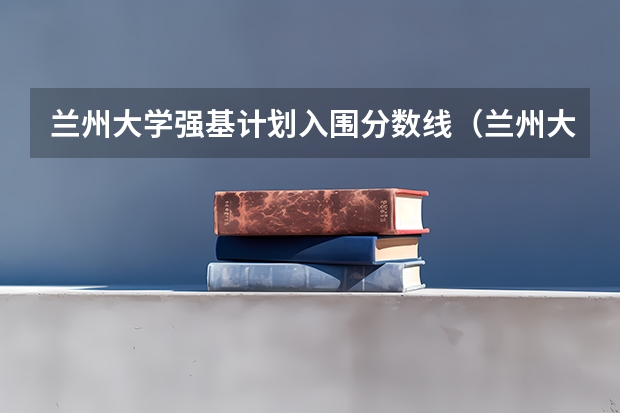 兰州大学强基计划入围分数线（兰州大学强基计划招生人数）