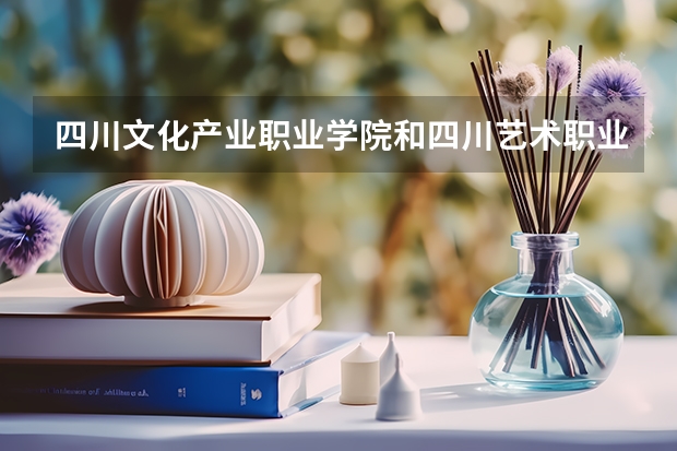四川文化产业职业学院和四川艺术职业学院相比之下哪个要好一点?