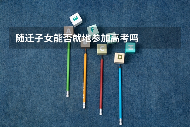 随迁子女能否就地参加高考吗