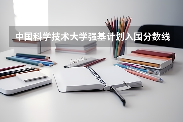中国科学技术大学强基计划入围分数线（强基计划36所一流大学名单）