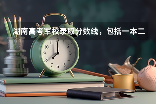 湖南高考军校录取分数线，包括一本二本的！ 2023湖南二本分数线