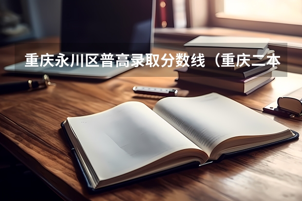 重庆永川区普高录取分数线（重庆二本线最低的公办大学）