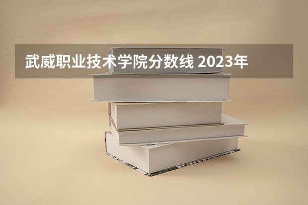 武威职业技术学院分数线 2023年甘肃r段录取院校及分数线