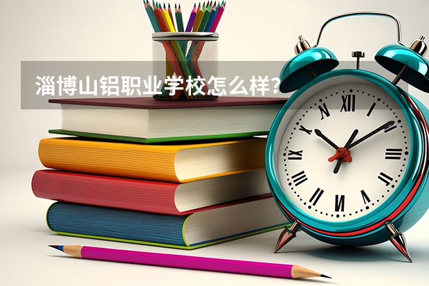 淄博山铝职业学校怎么样?