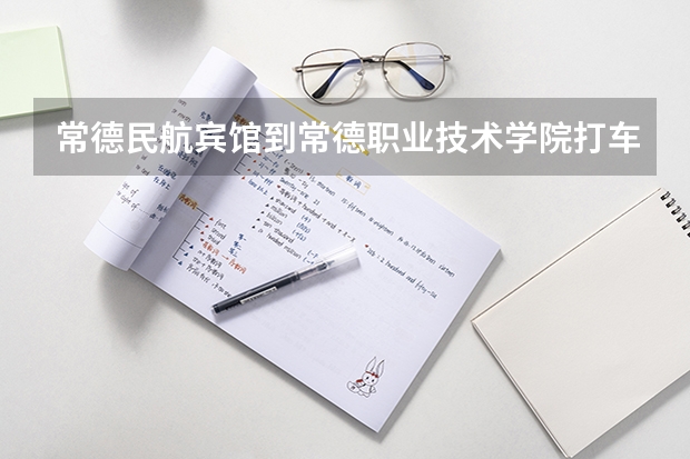 常德民航宾馆到常德职业技术学院打车大概多少钱